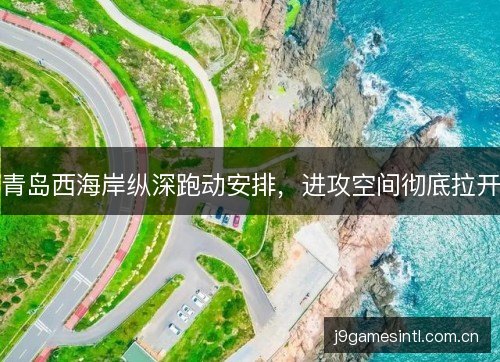 青岛西海岸纵深跑动安排，进攻空间彻底拉开