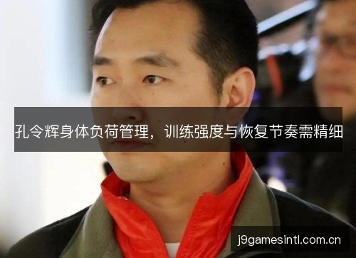 孔令辉身体负荷管理,训练强度与恢复节奏需精细 孔令辉身体负荷管理,训练强度与恢复节奏需精细