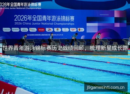 世界青年游泳锦标赛历史战绩回顾，梳理新星成长路